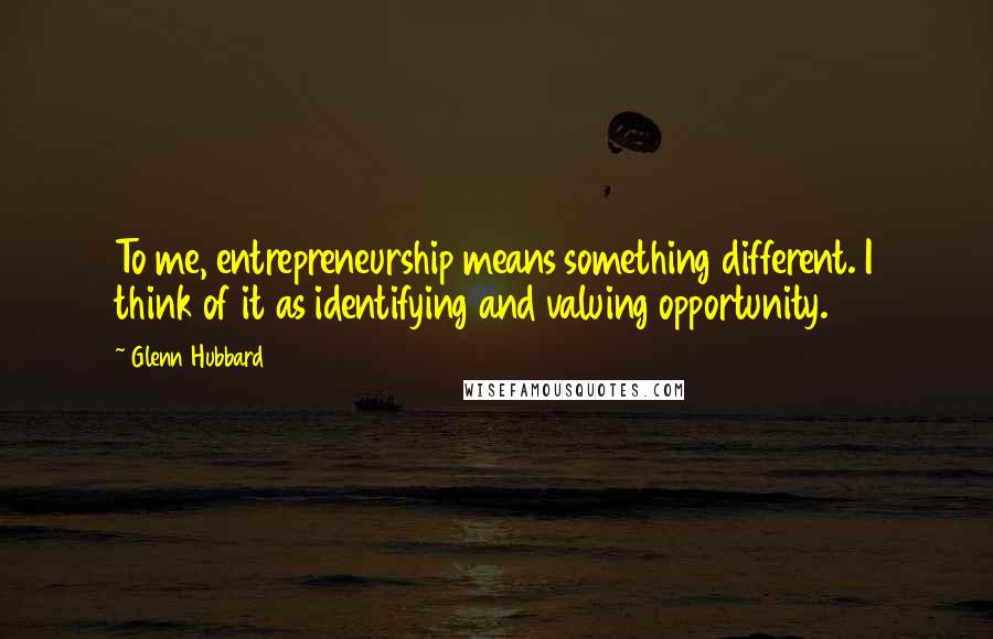 Glenn Hubbard quotes: To me, entrepreneurship means something different. I think of it as identifying and valuing opportunity. Glenn Hubbard quotes: To me, entrepreneurship means something different. I think of it as identifying and valuing opportunity.