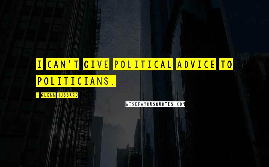 Glenn Hubbard quotes: I can't give political advice to politicians.