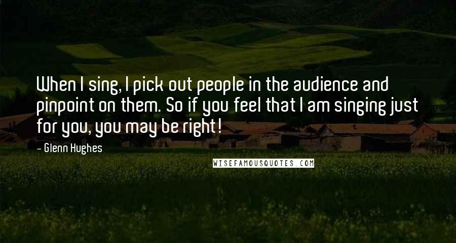 Glenn Hughes quotes: When I sing, I pick out people in the audience and pinpoint on them. So if you feel that I am singing just for you, you may be right! Glenn Hughes quotes: When I sing, I pick out people in the audience and pinpoint on them. So if you feel that I am singing just for you, you may be right!