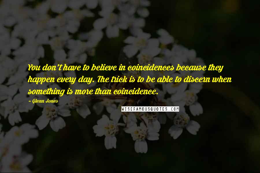 Glenn Jones quotes: You don't have to believe in coincidences because they happen every day. The trick is to be able to discern when something is more than coincidence. Glenn Jones quotes: You don't have to believe in coincidences because they happen every day. The trick is to be able to discern when something is more than coincidence.