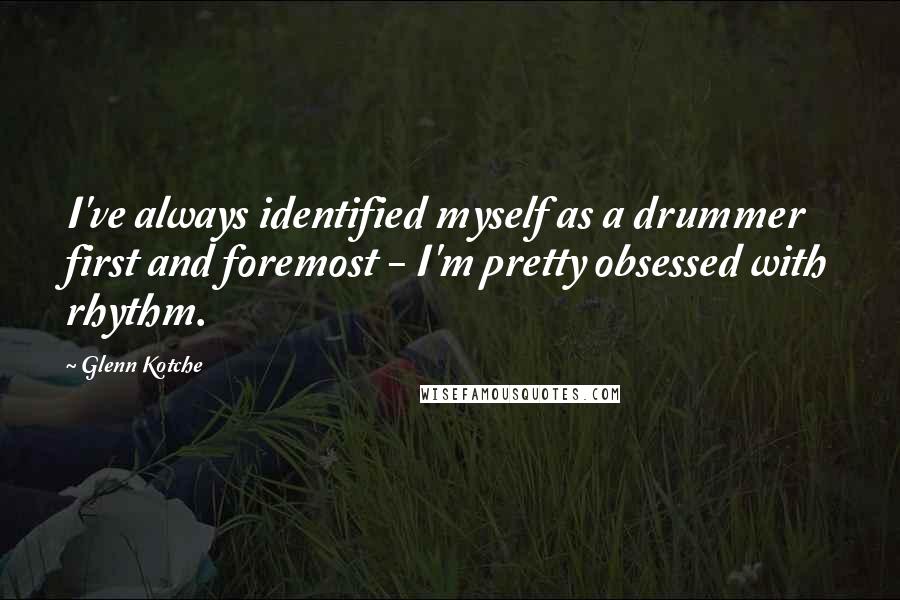 Glenn Kotche quotes: I've always identified myself as a drummer first and foremost - I'm pretty obsessed with rhythm.