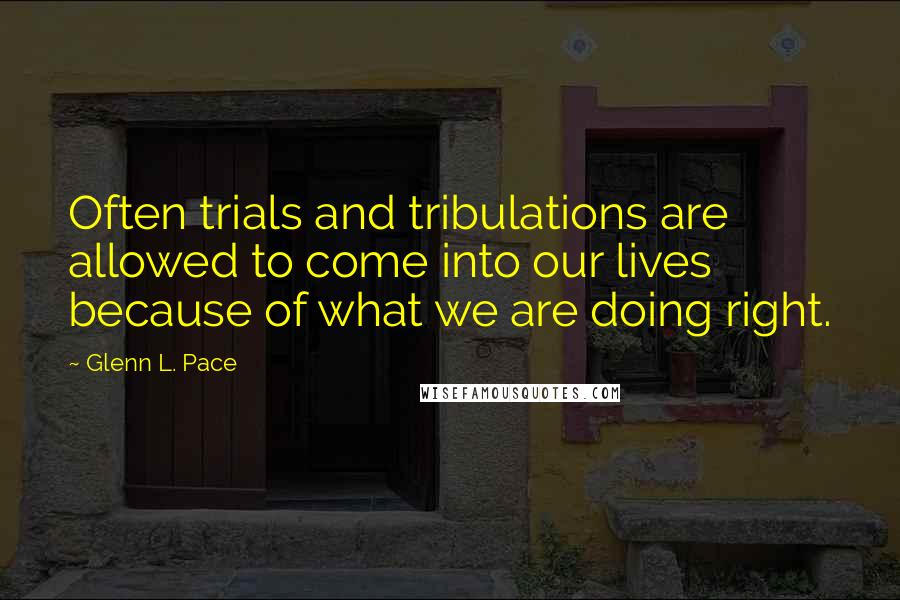 Glenn L. Pace quotes: Often trials and tribulations are allowed to come into our lives because of what we are doing right.