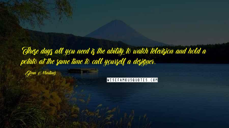Glenn Martinez quotes: These days all you need is the ability to watch television and hold a potato at the same time to call yourself a designer. Glenn Martinez quotes: These days all you need is the ability to watch television and hold a potato at the same time to call yourself a designer.