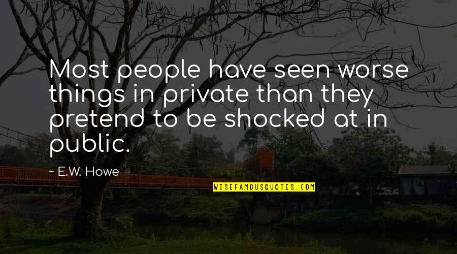 Glenn Maxwell Quotes By E.W. Howe: Most people have seen worse things in private Glenn Maxwell Quotes By E.W. Howe: Most people have seen worse things in private