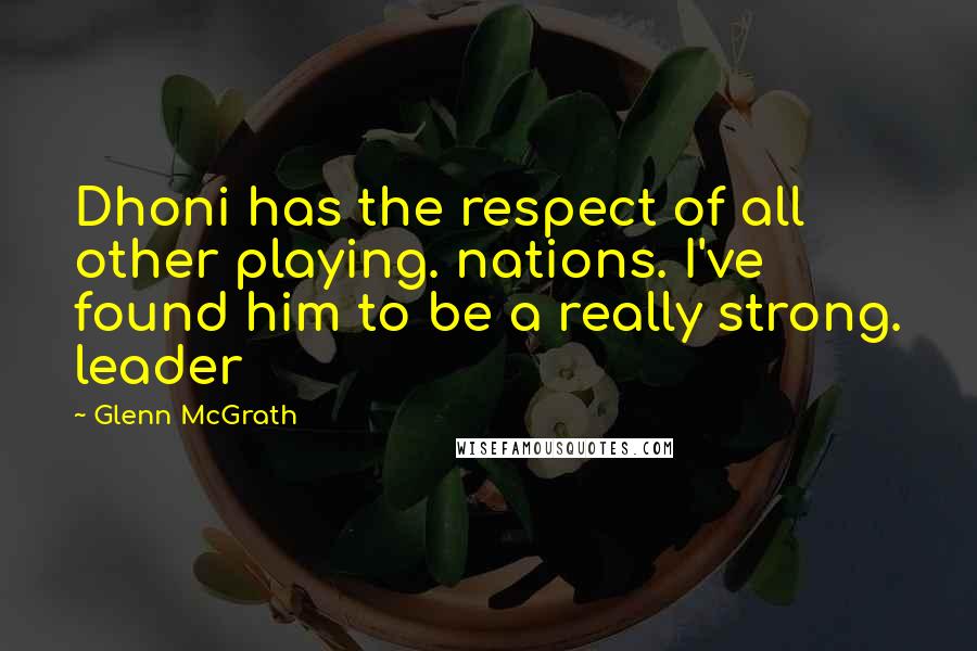 Glenn McGrath quotes: Dhoni has the respect of all other playing. nations. I've found him to be a really strong. leader