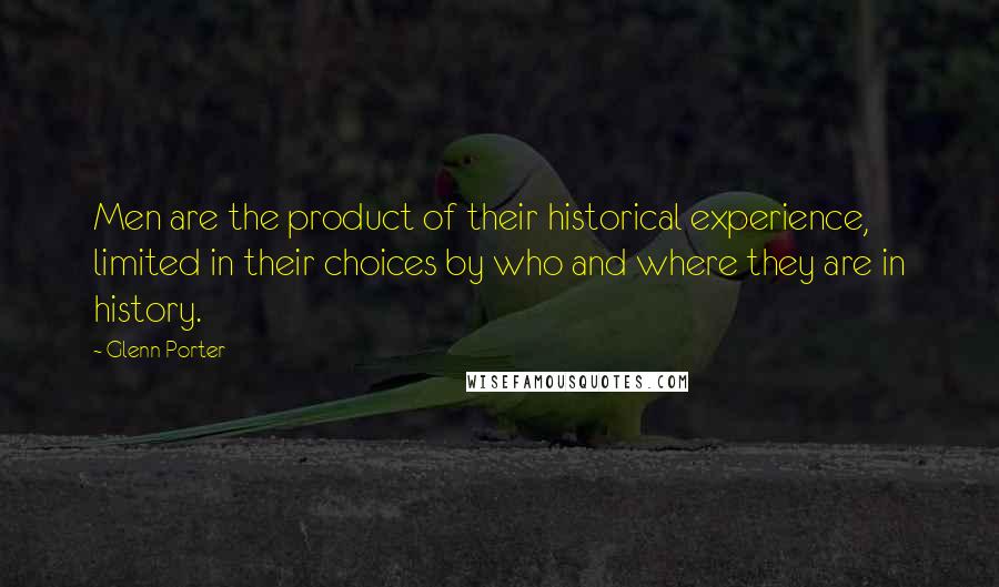 Glenn Porter quotes: Men are the product of their historical experience, limited in their choices by who and where they are in history.