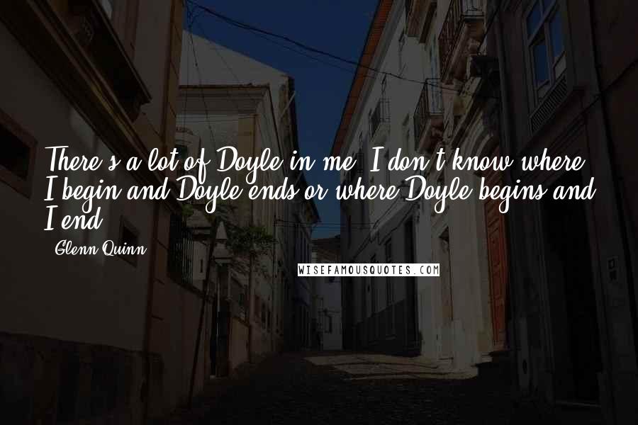 Glenn Quinn quotes: There's a lot of Doyle in me. I don't know where I begin and Doyle ends or where Doyle begins and I end. Glenn Quinn quotes: There's a lot of Doyle in me. I don't know where I begin and Doyle ends or where Doyle begins and I end.