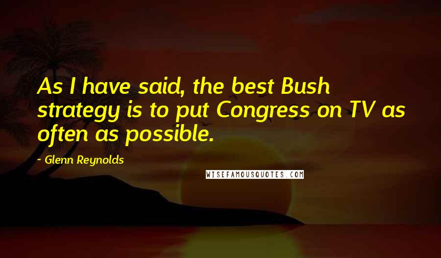 Glenn Reynolds quotes: As I have said, the best Bush strategy is to put Congress on TV as often as possible.