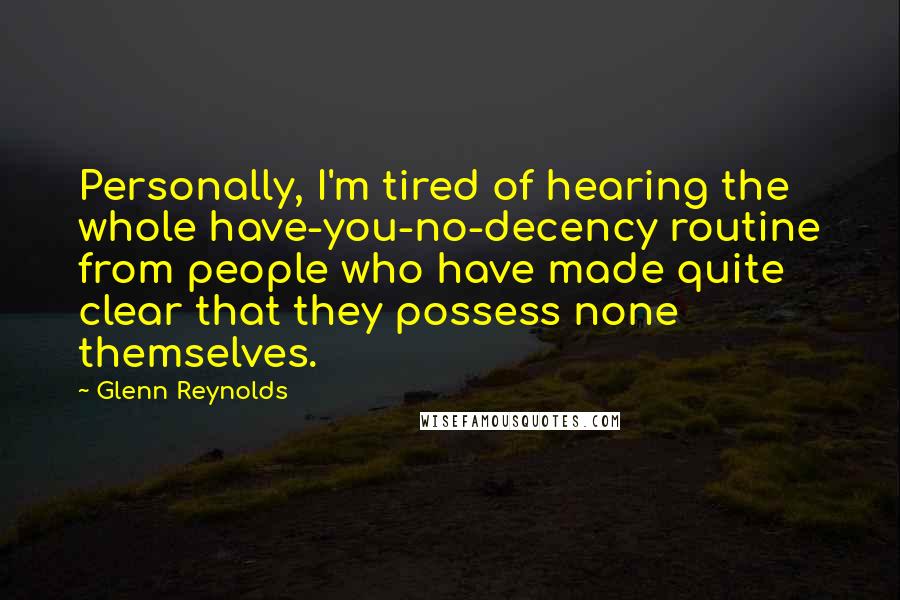Glenn Reynolds quotes: Personally, I'm tired of hearing the whole have-you-no-decency routine from people who have made quite clear that they possess none themselves. Glenn Reynolds quotes: Personally, I'm tired of hearing the whole have-you-no-decency routine from people who have made quite clear that they possess none themselves.