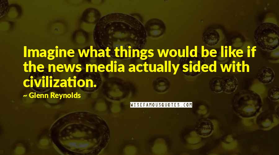 Glenn Reynolds quotes: Imagine what things would be like if the news media actually sided with civilization.