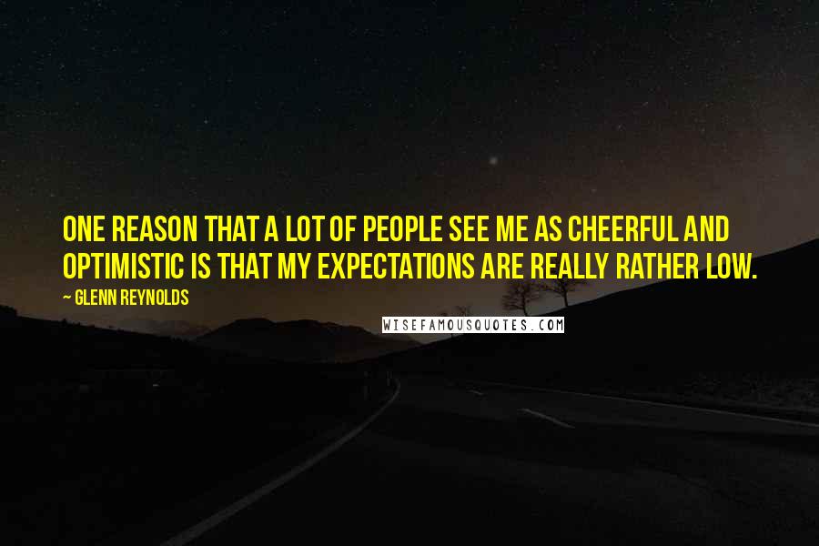 Glenn Reynolds quotes: One reason that a lot of people see me as cheerful and optimistic is that my expectations are really rather low. Glenn Reynolds quotes: One reason that a lot of people see me as cheerful and optimistic is that my expectations are really rather low.