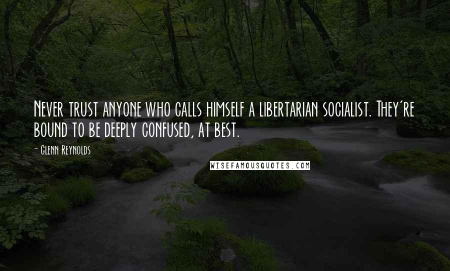 Glenn Reynolds quotes: Never trust anyone who calls himself a libertarian socialist. They're bound to be deeply confused, at best. Glenn Reynolds quotes: Never trust anyone who calls himself a libertarian socialist. They're bound to be deeply confused, at best.