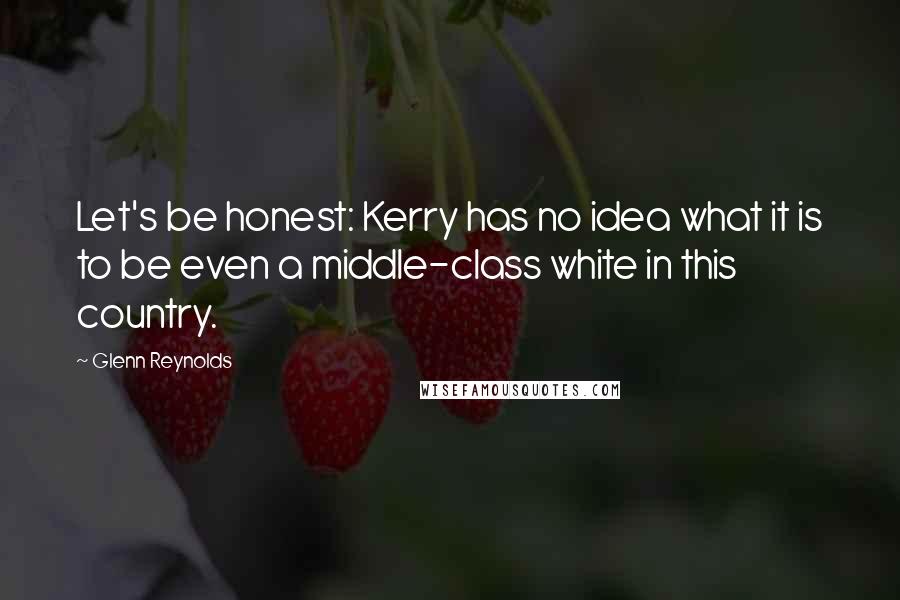 Glenn Reynolds quotes: Let's be honest: Kerry has no idea what it is to be even a middle-class white in this country.