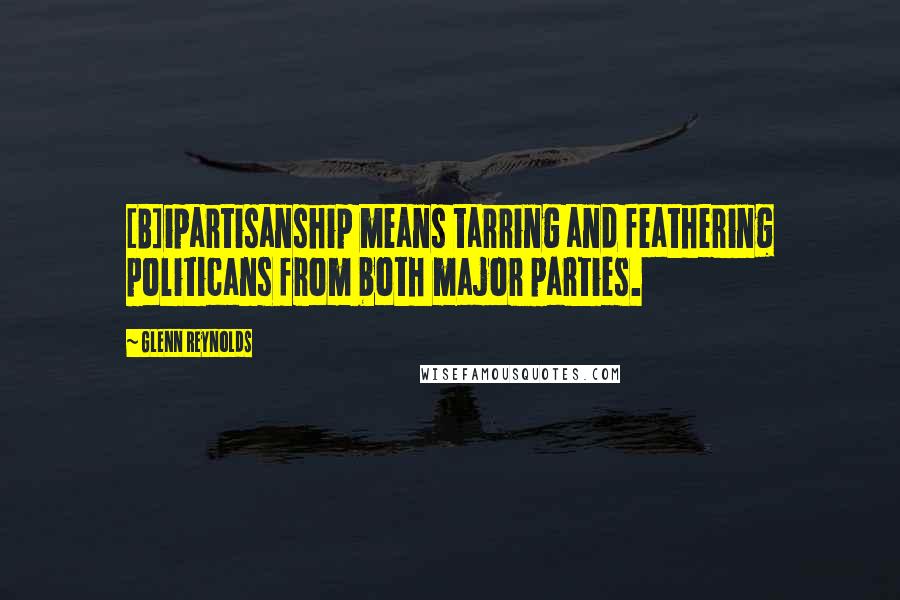 Glenn Reynolds quotes: [B]ipartisanship means tarring and feathering politicans from both major parties.