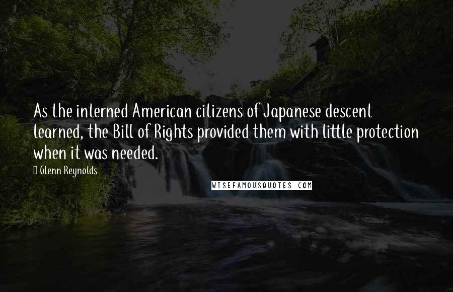 Glenn Reynolds quotes: As the interned American citizens of Japanese descent learned, the Bill of Rights provided them with little protection when it was needed. Glenn Reynolds quotes: As the interned American citizens of Japanese descent learned, the Bill of Rights provided them with little protection when it was needed.