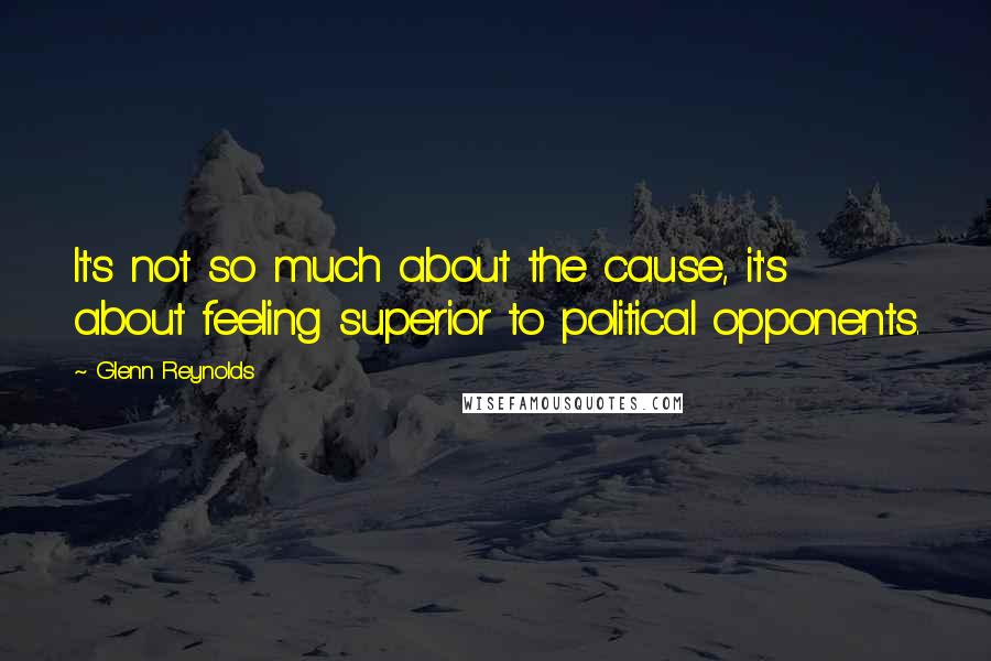 Glenn Reynolds quotes: It's not so much about the cause, it's about feeling superior to political opponents.