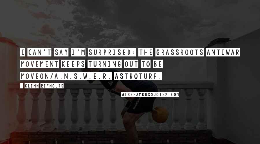 Glenn Reynolds quotes: I can't say I'm surprised: the grassroots antiwar movement keeps turning out to be MoveOn/A.N.S.W.E.R. astroturf.