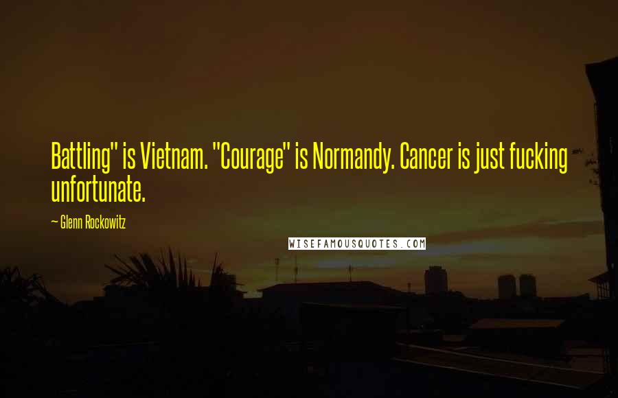 Glenn Rockowitz quotes: Battling" is Vietnam. "Courage" is Normandy. Cancer is just fucking unfortunate.