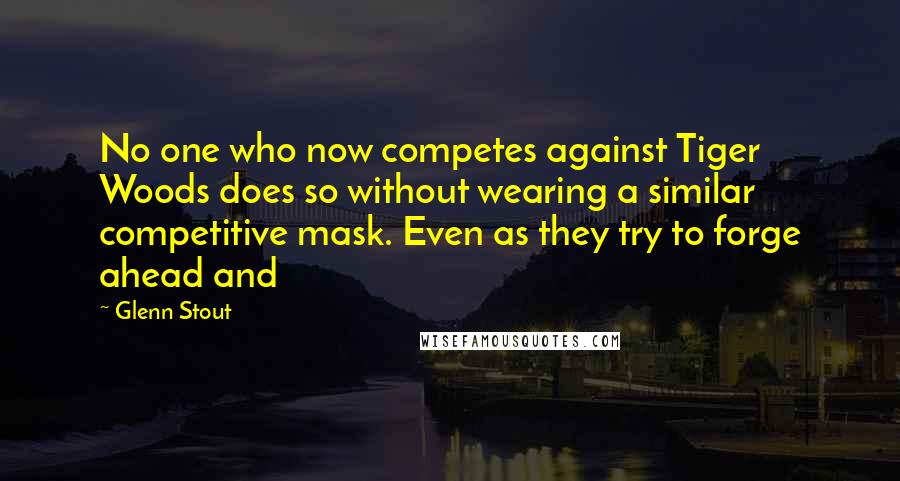 Glenn Stout quotes: No one who now competes against Tiger Woods does so without wearing a similar competitive mask. Even as they try to forge ahead and