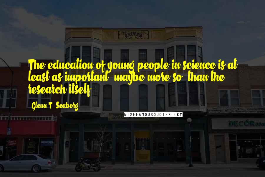 Glenn T. Seaborg quotes: The education of young people in science is at least as important, maybe more so, than the research itself.
