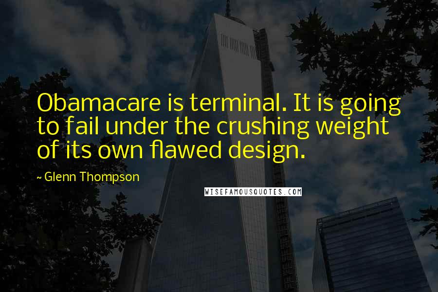 Glenn Thompson quotes: Obamacare is terminal. It is going to fail under the crushing weight of its own flawed design.