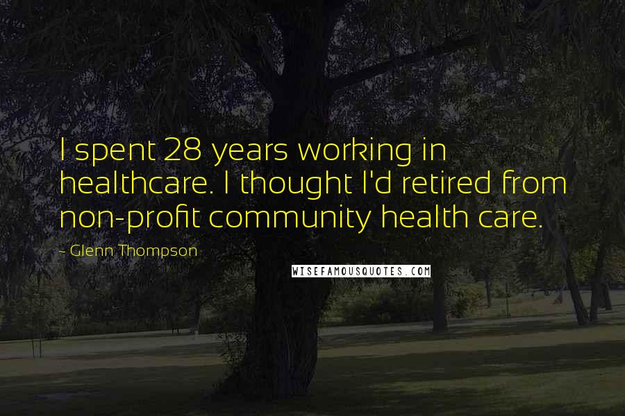 Glenn Thompson quotes: I spent 28 years working in healthcare. I thought I'd retired from non-profit community health care.