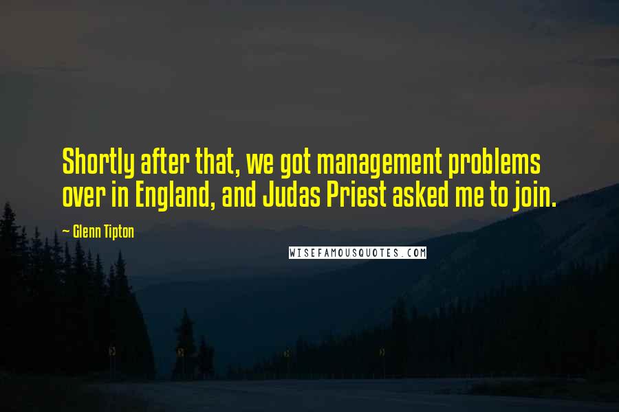 Glenn Tipton quotes: Shortly after that, we got management problems over in England, and Judas Priest asked me to join.