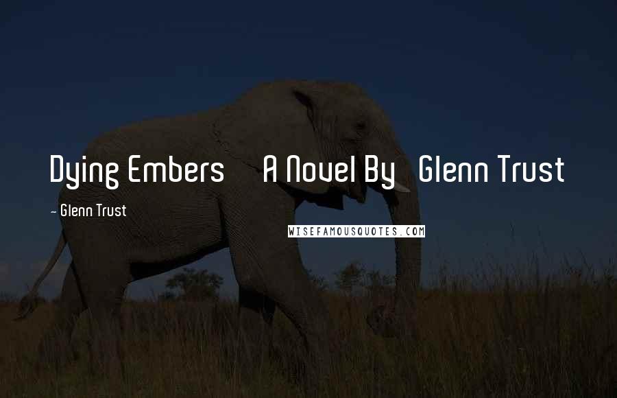 Glenn Trust quotes: Dying Embers A Novel By Glenn Trust