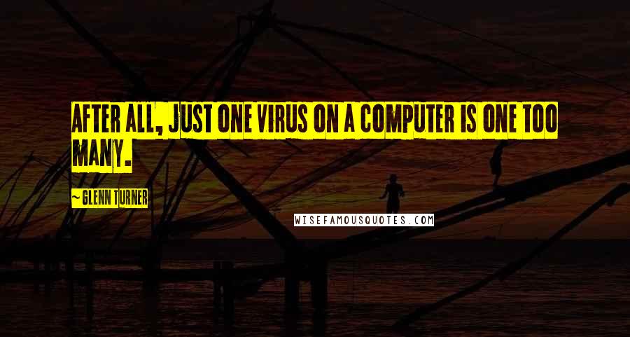 Glenn Turner quotes: After all, just one virus on a computer is one too many.