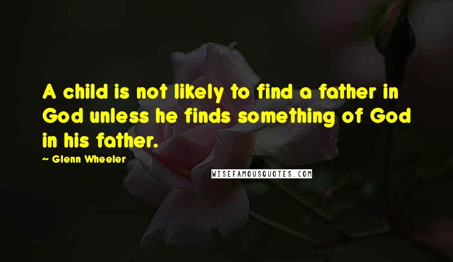 Glenn Wheeler quotes: A child is not likely to find a father in God unless he finds something of God in his father.