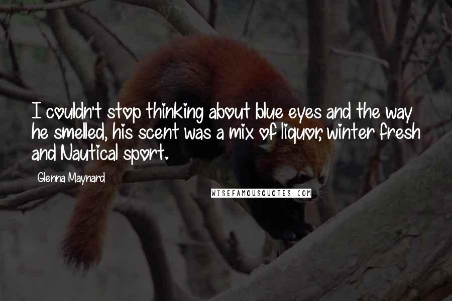 Glenna Maynard quotes: I couldn't stop thinking about blue eyes and the way he smelled, his scent was a mix of liquor, winter fresh and Nautical sport.
