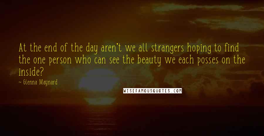 Glenna Maynard quotes: At the end of the day aren't we all strangers hoping to find the one person who can see the beauty we each posses on the inside? Glenna Maynard quotes: At the end of the day aren't we all strangers hoping to find the one person who can see the beauty we each posses on the inside?