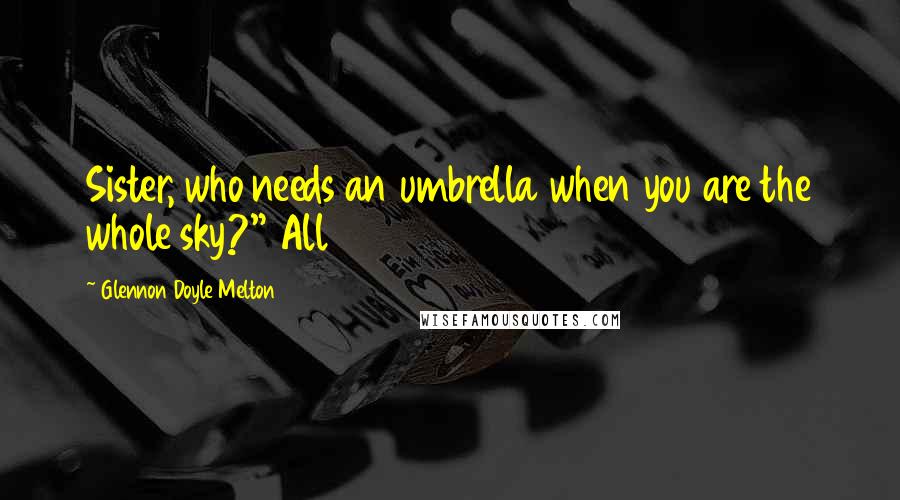 Glennon Doyle Melton quotes: Sister, who needs an umbrella when you are the whole sky?" All