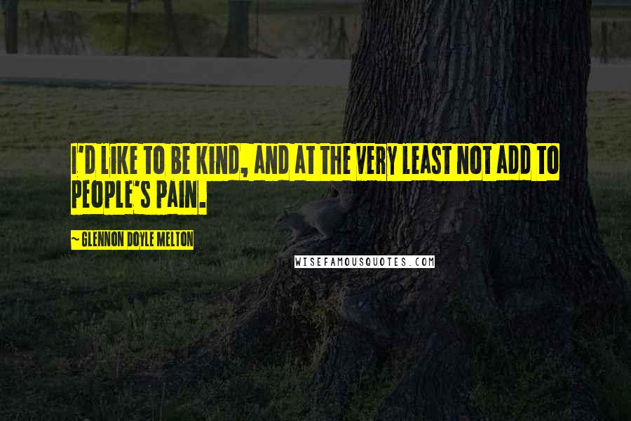 Glennon Doyle Melton quotes: I'd like to be kind, and at the very least not add to people's pain.