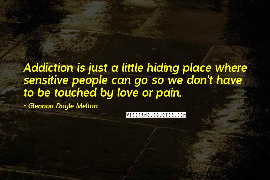 Glennon Doyle Melton quotes: Addiction is just a little hiding place where sensitive people can go so we don't have to be touched by love or pain.