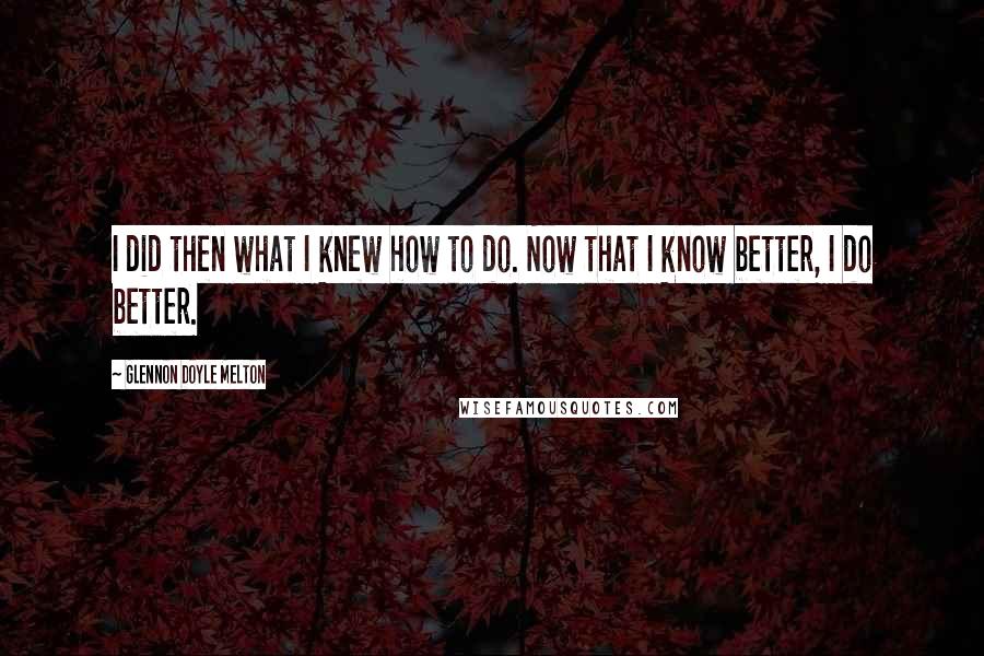Glennon Doyle Melton quotes: I did then what I knew how to do. Now that I know better, I do better.