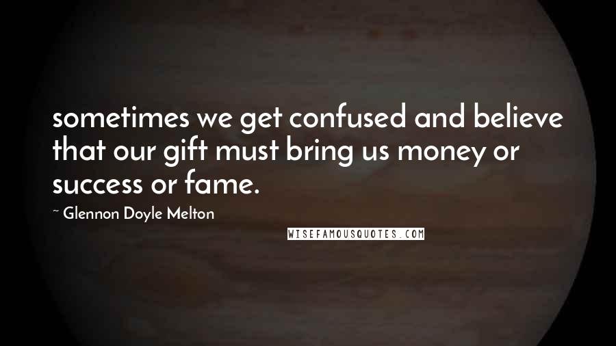 Glennon Doyle Melton quotes: sometimes we get confused and believe that our gift must bring us money or success or fame.