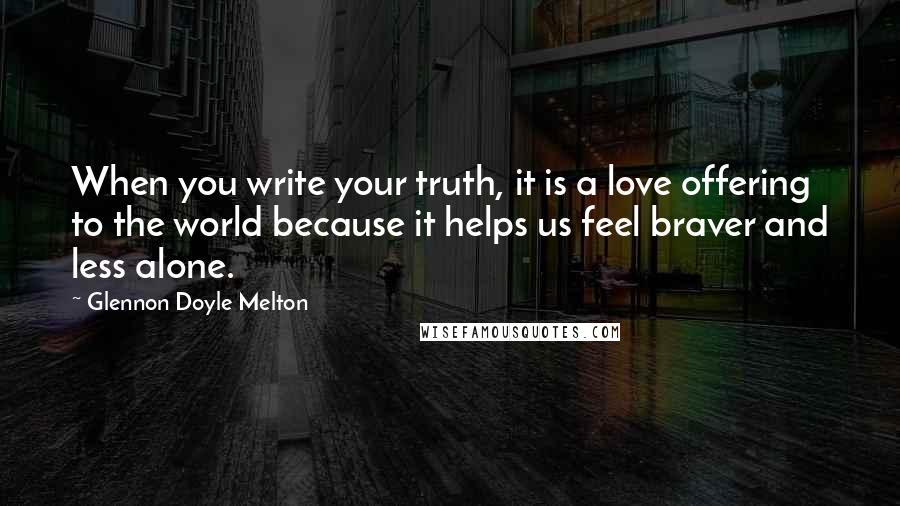 Glennon Doyle Melton quotes: When you write your truth, it is a love offering to the world because it helps us feel braver and less alone.