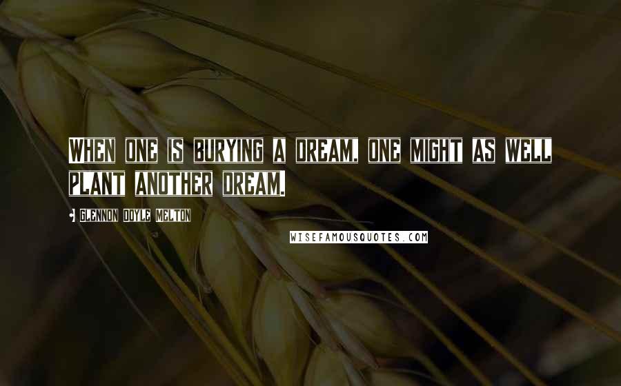 Glennon Doyle Melton quotes: When one is burying a dream, one might as well plant another dream.