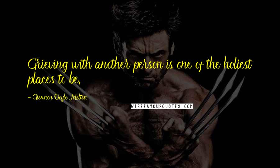 Glennon Doyle Melton quotes: Grieving with another person is one of the holiest places to be.