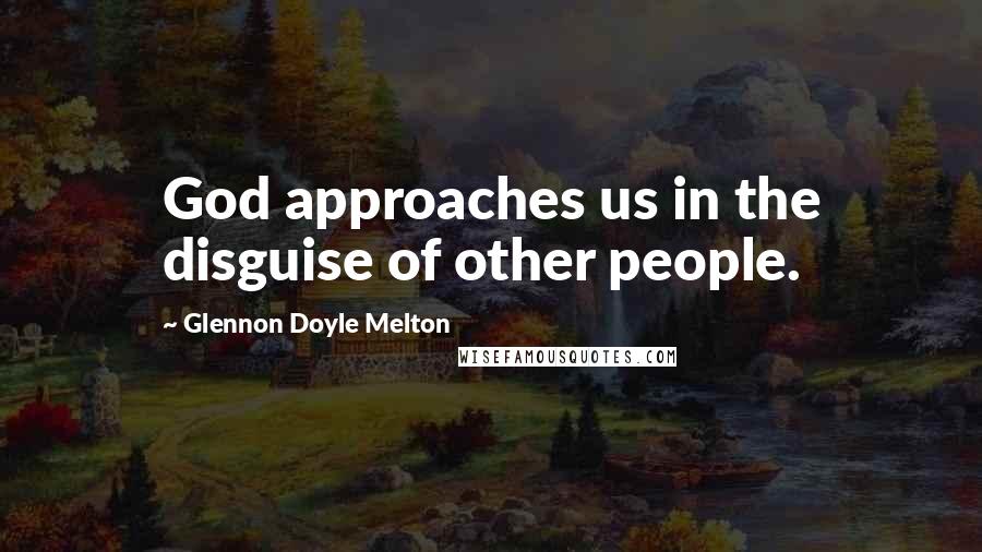 Glennon Doyle Melton quotes: God approaches us in the disguise of other people.