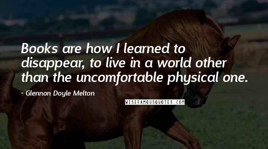 Glennon Doyle Melton quotes: Books are how I learned to disappear, to live in a world other than the uncomfortable physical one.