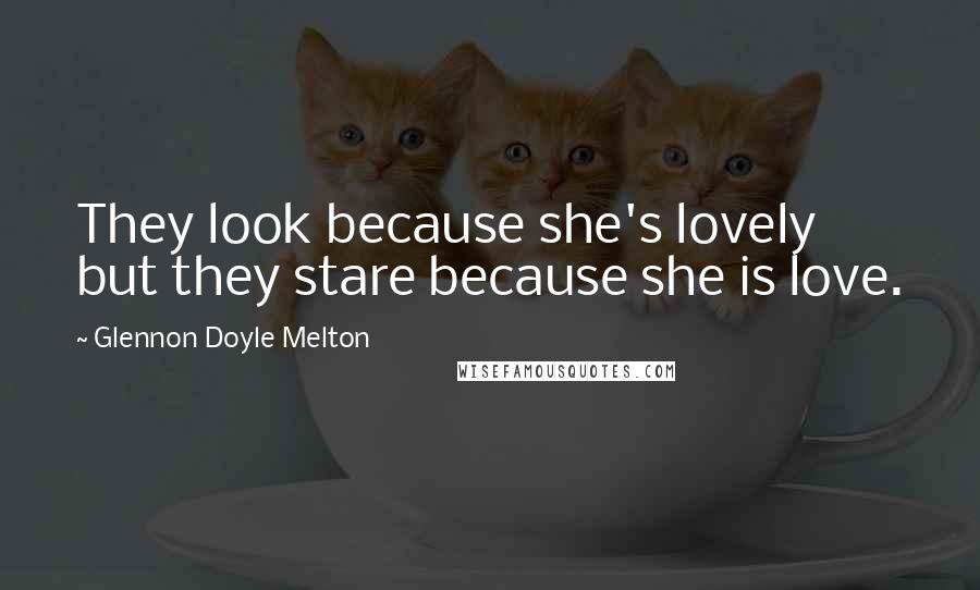 Glennon Doyle Melton quotes: They look because she's lovely but they stare because she is love.