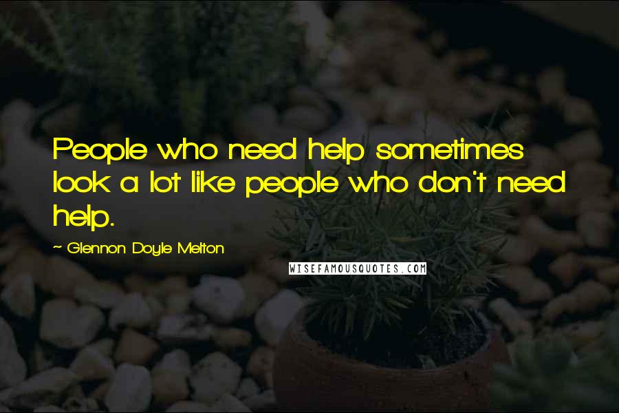 Glennon Doyle Melton quotes: People who need help sometimes look a lot like people who don't need help.