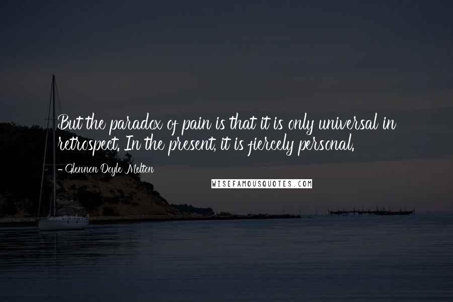 Glennon Doyle Melton quotes: But the paradox of pain is that it is only universal in retrospect. In the present, it is fiercely personal.