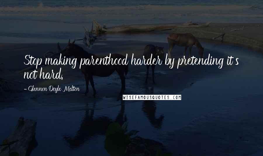 Glennon Doyle Melton quotes: Stop making parenthood harder by pretending it's not hard.