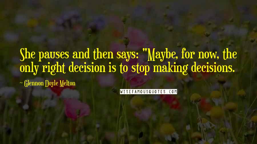 Glennon Doyle Melton quotes: She pauses and then says: "Maybe, for now, the only right decision is to stop making decisions.