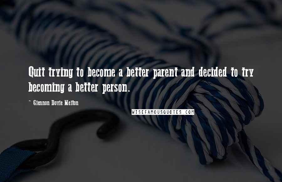 Glennon Doyle Melton quotes: Quit trying to become a better parent and decided to try becoming a better person.