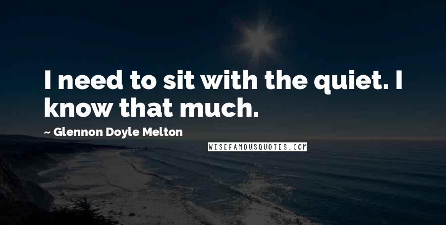 Glennon Doyle Melton quotes: I need to sit with the quiet. I know that much.