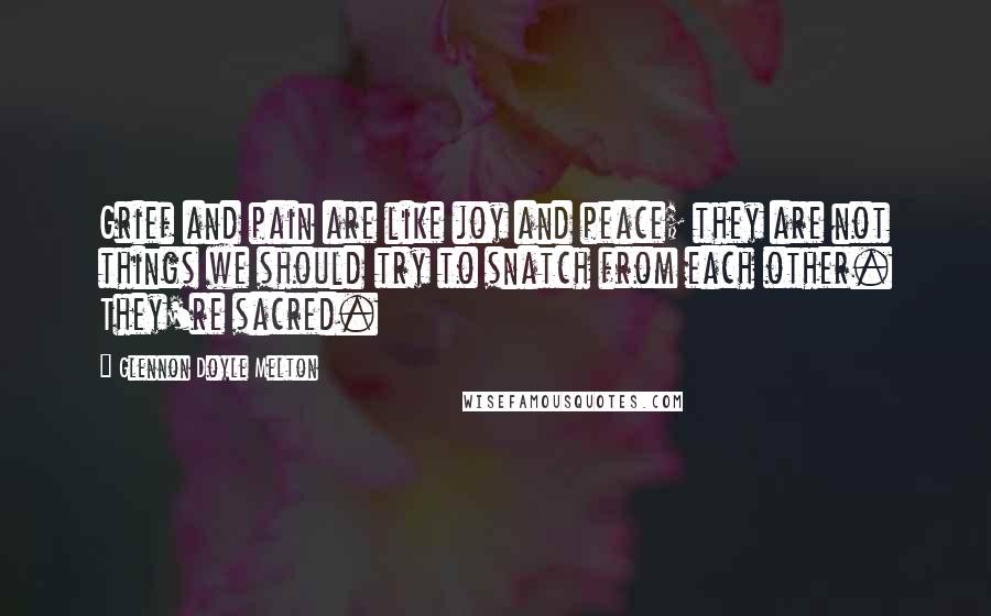 Glennon Doyle Melton quotes: Grief and pain are like joy and peace; they are not things we should try to snatch from each other. They're sacred.